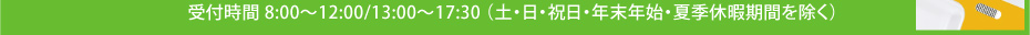 受付時間 8:00～12:00/13:00～17:30 （土・日・祝日・年末年始・夏季休暇期間を除く）